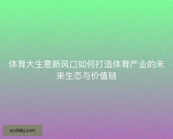 体育大生意新风口如何打造体育产业的未来生态与价值链