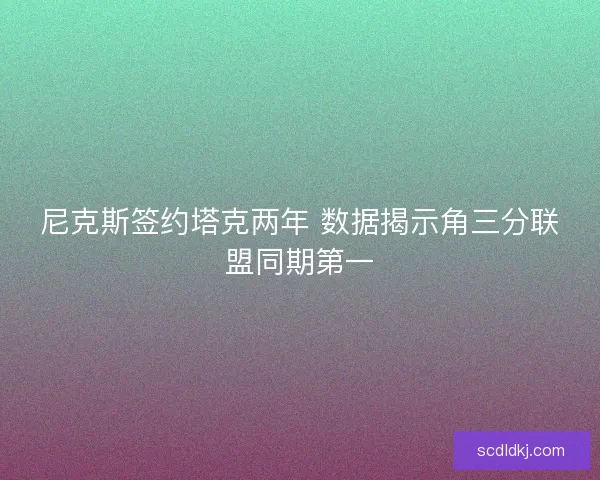 尼克斯签约塔克两年 数据揭示角三分联盟同期第一 尼克斯签约塔克两年 数据揭示角三分联盟同期第一