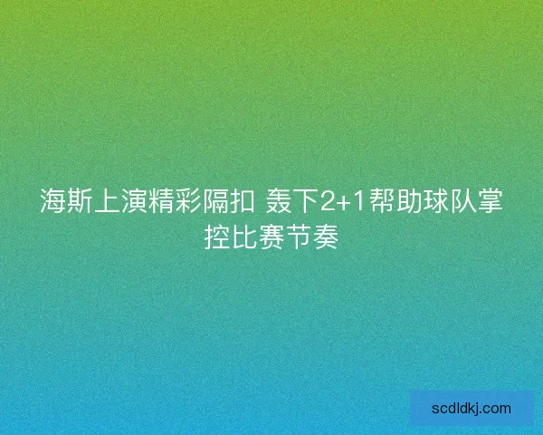 海斯上演精彩隔扣 轰下2+1帮助球队掌控比赛节奏
