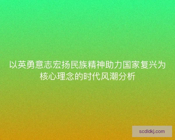 以英勇意志宏扬民族精神助力国家复兴为核心理念的时代风潮分析