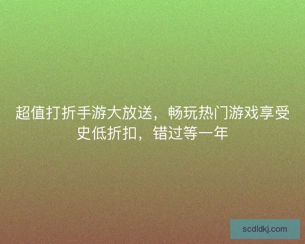 超值打折手游大放送，畅玩热门游戏享受史低折扣，错过等一年