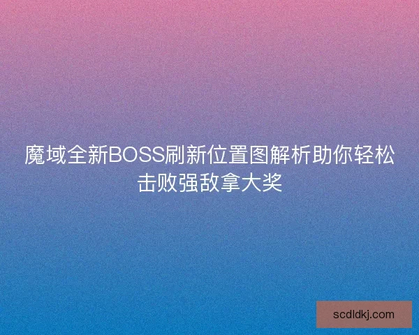 魔域全新BOSS刷新位置图解析助你轻松击败强敌拿大奖