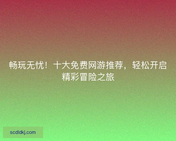 畅玩无忧！十大免费网游推荐，轻松开启精彩冒险之旅