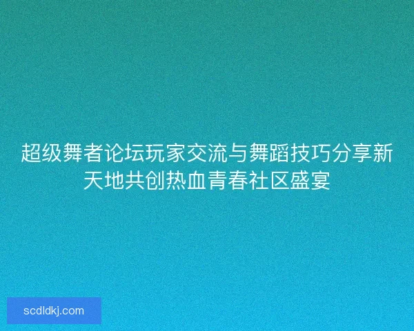 超级舞者论坛玩家交流与舞蹈技巧分享新天地共创热血青春社区盛宴