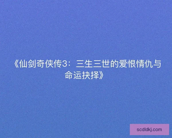 《仙剑奇侠传3：三生三世的爱恨情仇与命运抉择》