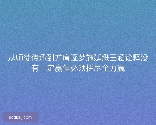 从师徒传承到并肩逐梦施廷懋王涵诠释没有一定赢但必须拼尽全力赢