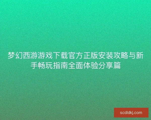 梦幻西游游戏下载官方正版安装攻略与新手畅玩指南全面体验分享篇