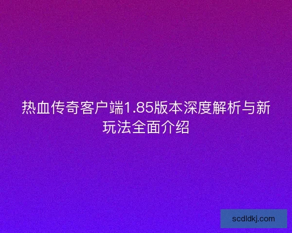 热血传奇客户端1.85版本深度解析与新玩法全面介绍