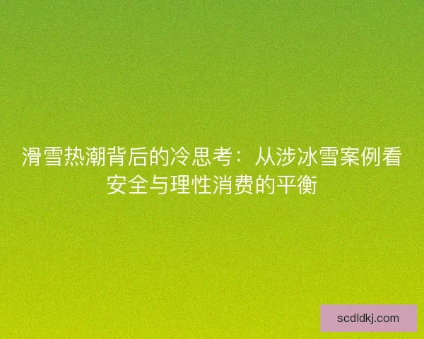 滑雪热潮背后的冷思考：从涉冰雪案例看安全与理性消费的平衡