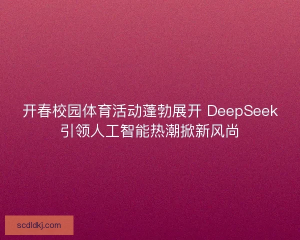 开春校园体育活动蓬勃展开 DeepSeek引领人工智能热潮掀新风尚 开春校园体育活动蓬勃展开 DeepSeek引领人工智能热潮掀新风尚