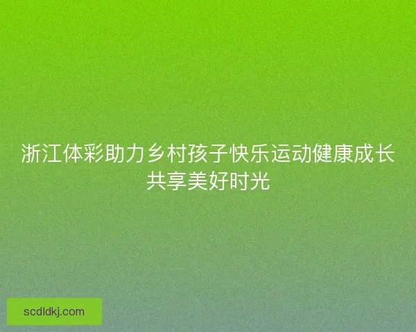 浙江体彩助力乡村孩子快乐运动健康成长共享美好时光