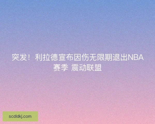突发!利拉德宣布因伤无限期退出NBA赛季 震动联盟 突发!利拉德宣布因伤无限期退出NBA赛季 震动联盟