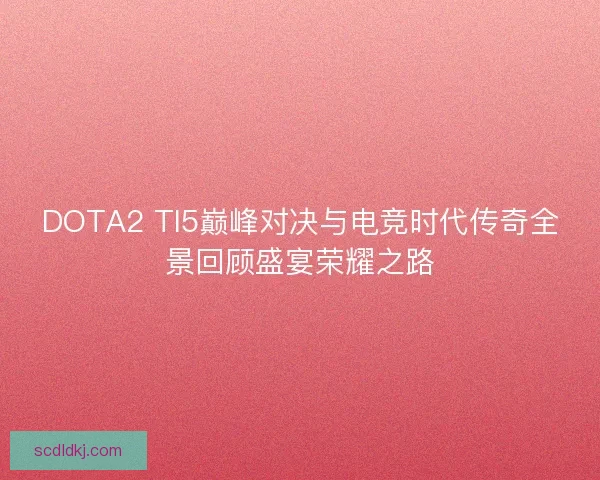 DOTA2 TI5巅峰对决与电竞时代传奇全景回顾盛宴荣耀之路 DOTA2 TI5巅峰对决与电竞时代传奇全景回顾盛宴荣耀之路