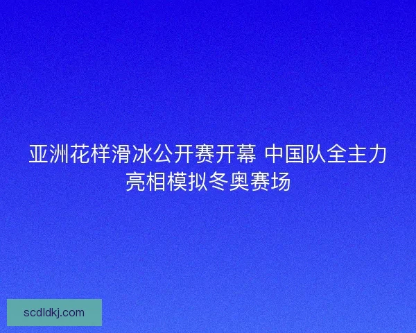 亚洲花样滑冰公开赛开幕 中国队全主力亮相模拟冬奥赛场