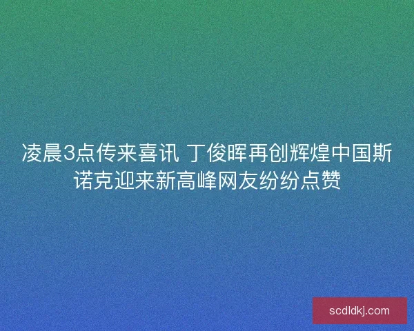 凌晨3点传来喜讯 丁俊晖再创辉煌中国斯诺克迎来新高峰网友纷纷点赞