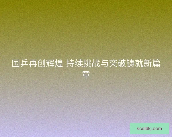 国乒再创辉煌 持续挑战与突破铸就新篇章