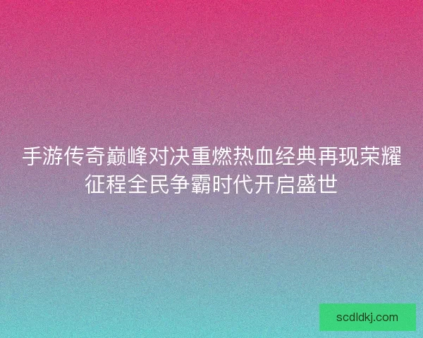 手游传奇巅峰对决重燃热血经典再现荣耀征程全民争霸时代开启盛世