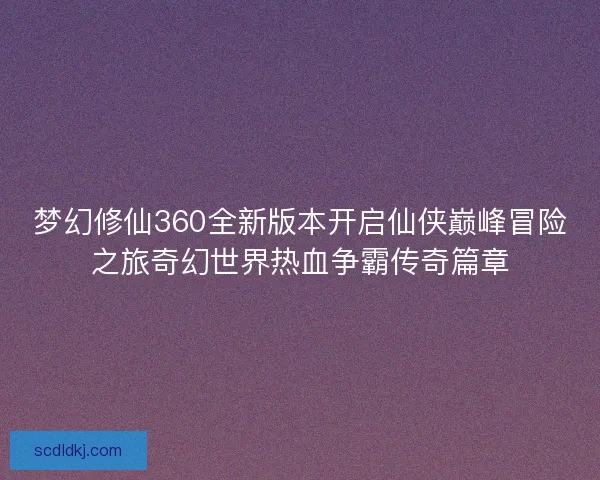 梦幻修仙360全新版本开启仙侠巅峰冒险之旅奇幻世界热血争霸传奇篇章