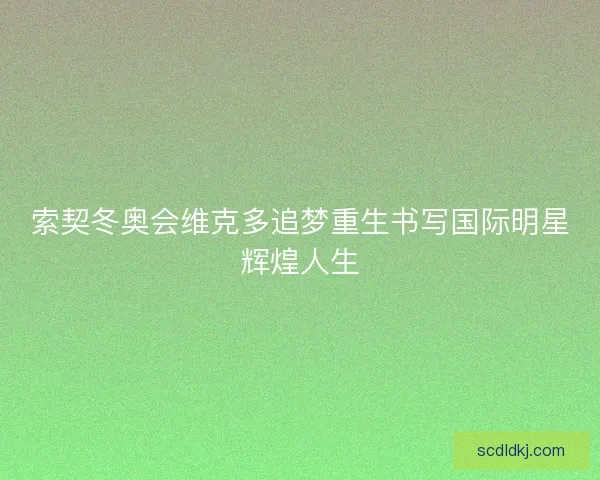 索契冬奥会维克多追梦重生书写国际明星辉煌人生