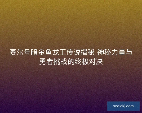 赛尔号暗金鱼龙王传说揭秘 神秘力量与勇者挑战的终极对决
