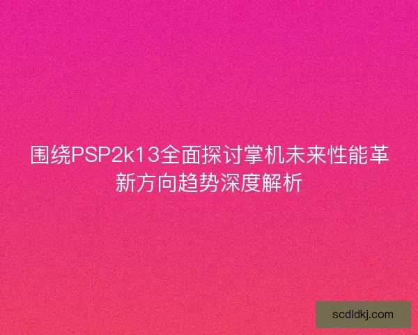 围绕PSP2k13全面探讨掌机未来性能革新方向趋势深度解析