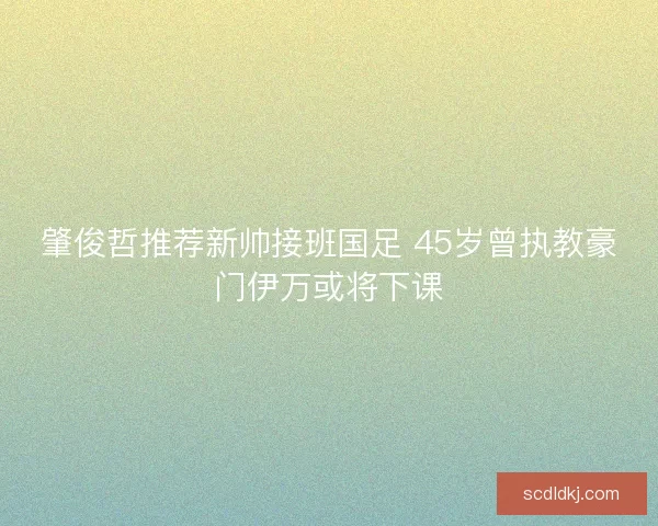 肇俊哲推荐新帅接班国足 45岁曾执教豪门伊万或将下课