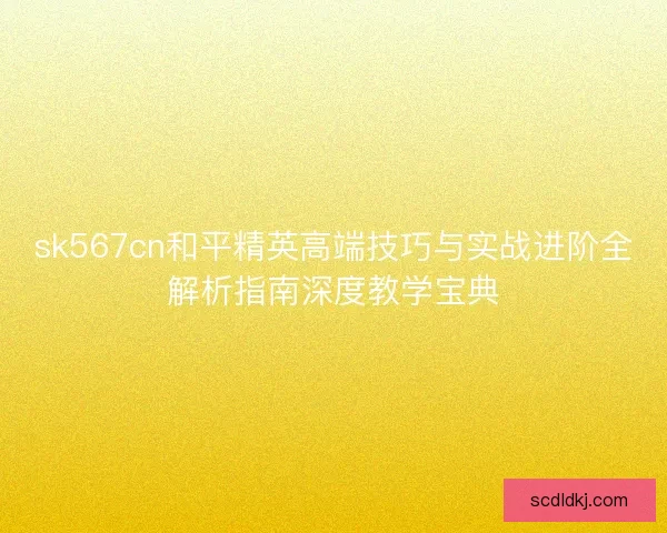 sk567cn和平精英高端技巧与实战进阶全解析指南深度教学宝典 sk567cn和平精英高端技巧与实战进阶全解析指南深度教学宝典