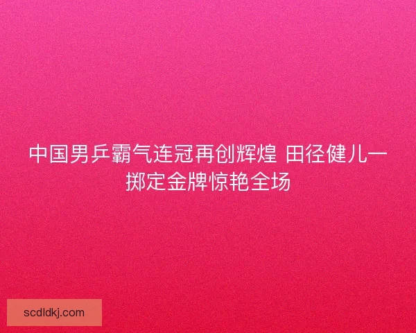 中国男乒霸气连冠再创辉煌 田径健儿一掷定金牌惊艳全场