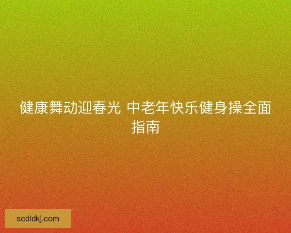 健康舞动迎春光 中老年快乐健身操全面指南