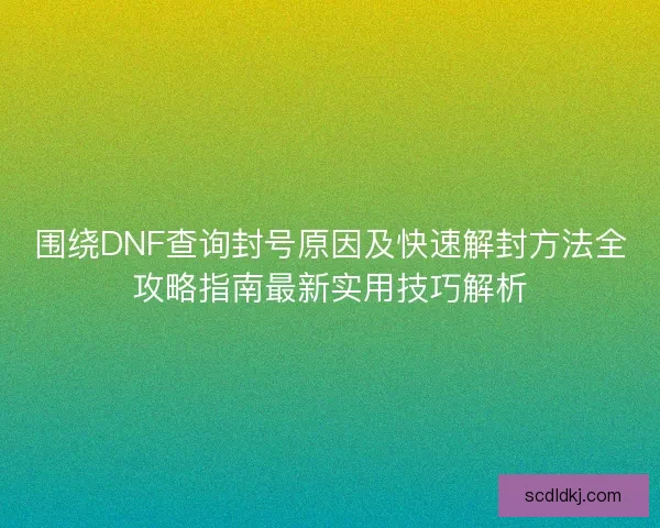 围绕DNF查询封号原因及快速解封方法全攻略指南最新实用技巧解析 围绕DNF查询封号原因及快速解封方法全攻略指南最新实用技巧解析