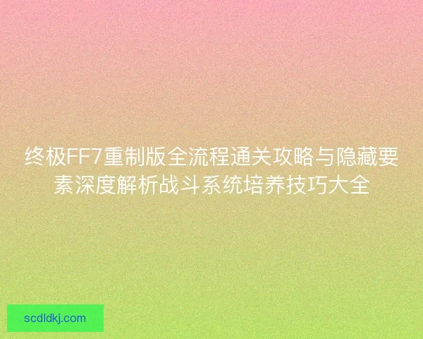 终极FF7重制版全流程通关攻略与隐藏要素深度解析战斗系统培养技巧大全 终极FF7重制版全流程通关攻略与隐藏要素深度解析战斗系统培养技巧大全