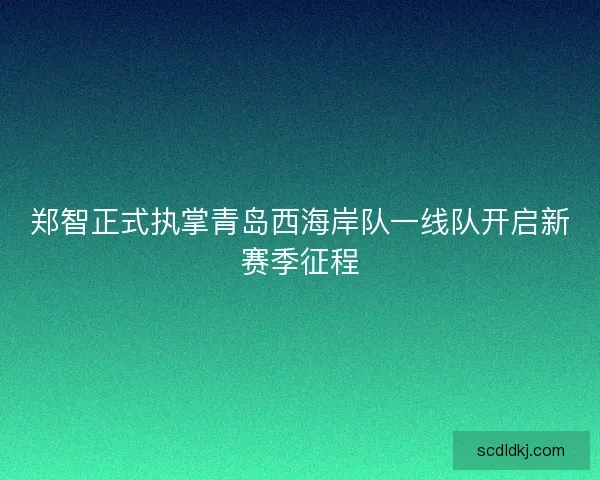 郑智正式执掌青岛西海岸队一线队开启新赛季征程 郑智正式执掌青岛西海岸队一线队开启新赛季征程