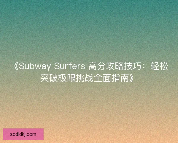 《Subway Surfers 高分攻略技巧:轻松突破极限挑战全面指南》 《Subway Surfers 高分攻略技巧:轻松突破极限挑战全面指南》