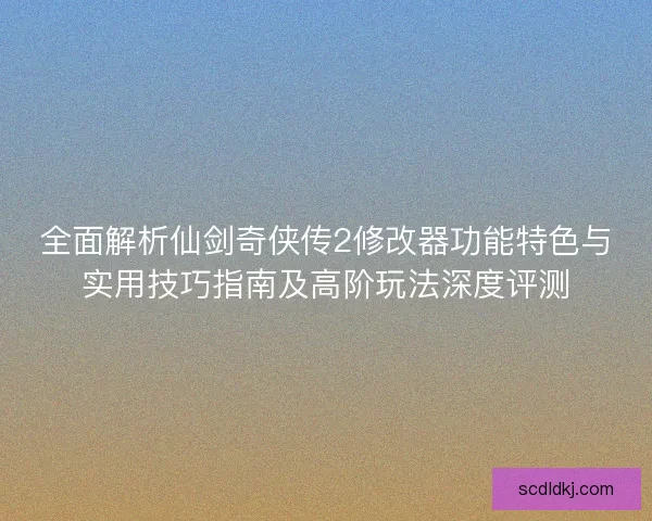 全面解析仙剑奇侠传2修改器功能特色与实用技巧指南及高阶玩法深度评测 全面解析仙剑奇侠传2修改器功能特色与实用技巧指南及高阶玩法深度评测