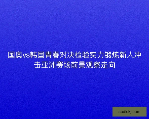 国奥vs韩国青春对决检验实力锻炼新人冲击亚洲赛场前景观察走向 国奥vs韩国青春对决检验实力锻炼新人冲击亚洲赛场前景观察走向
