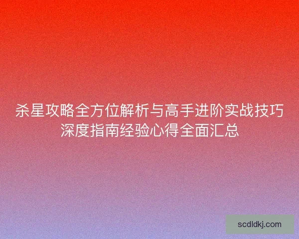 杀星攻略全方位解析与高手进阶实战技巧深度指南经验心得全面汇总 杀星攻略全方位解析与高手进阶实战技巧深度指南经验心得全面汇总