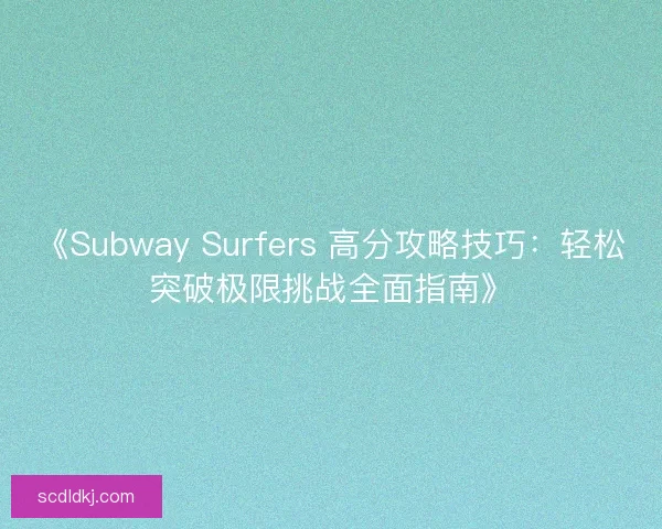 《Subway Surfers 高分攻略技巧：轻松突破极限挑战全面指南》