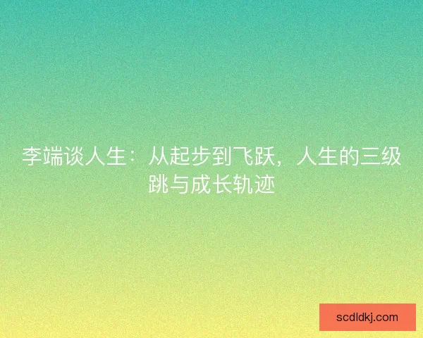 李端谈人生：从起步到飞跃，人生的三级跳与成长轨迹