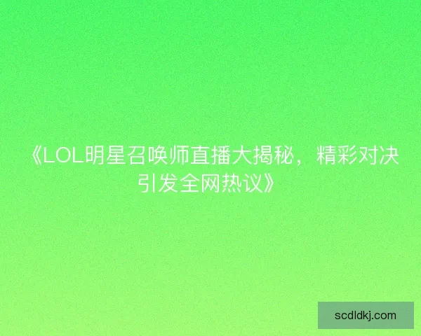 《LOL明星召唤师直播大揭秘，精彩对决引发全网热议》